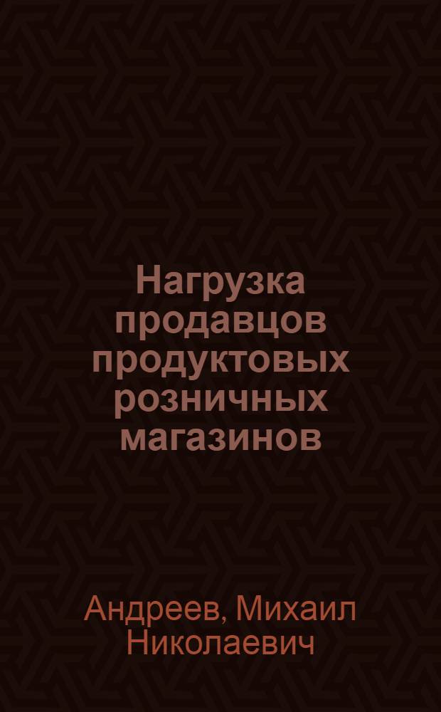... Нагрузка продавцов продуктовых розничных магазинов : (Опыт нормирования труда продавцов)