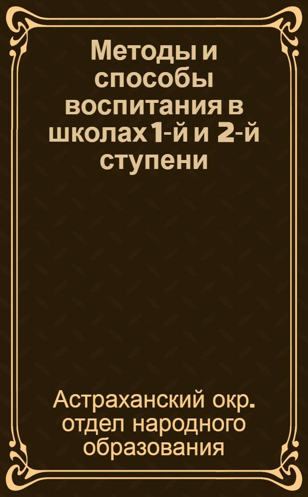 Методы и способы воспитания в школах 1-й и 2-й ступени : Методическое письмо Астраханск. окрОНО