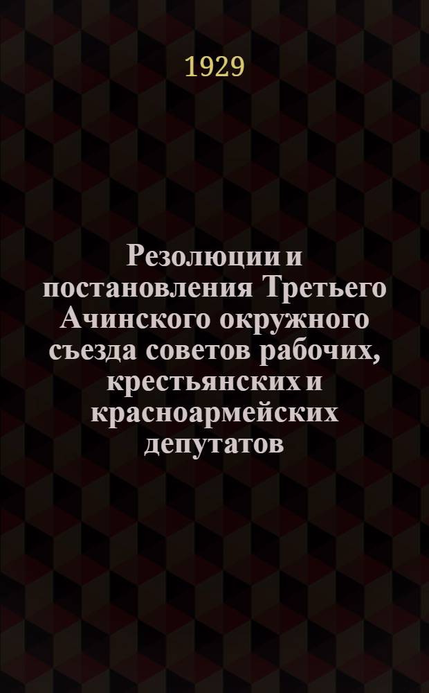 Резолюции и постановления Третьего Ачинского окружного съезда советов рабочих, крестьянских и красноармейских депутатов. 2-5 апреля 1929 года
