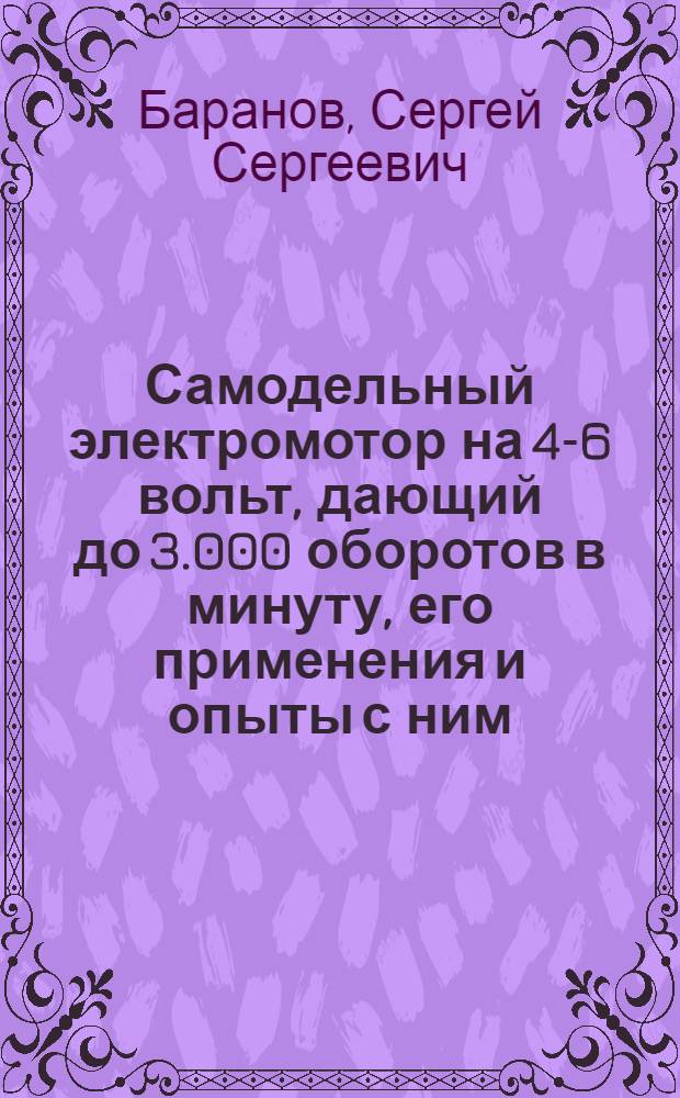 ... Самодельный электромотор на 4-6 вольт, дающий до 3.000 оборотов в минуту, его применения и опыты с ним : С 41 рис