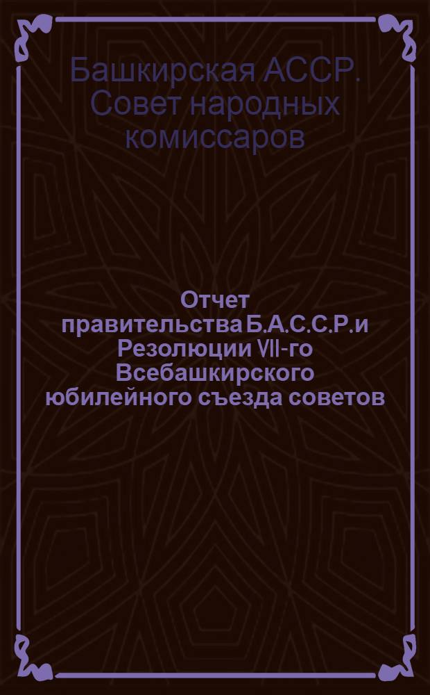 Отчет правительства Б.А.С.С.Р. и Резолюции VII-го Всебашкирского юбилейного съезда советов. 1919-1929 г.