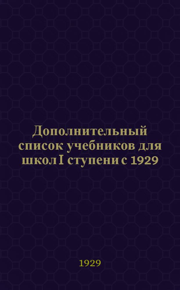 Дополнительный список учебников для школ I ступени с 1929/30 по 1931/32 гг. включительно публикуемый на основании постановления Президиума Коллегии Наркомпроса РСФСР от 17/XI. 1928 г.