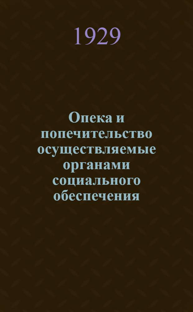 ... Опека и попечительство осуществляемые органами социального обеспечения : С извлечениями из действующих законов и прил. инструкций и циркуляров НКСО и форм делопроизводства