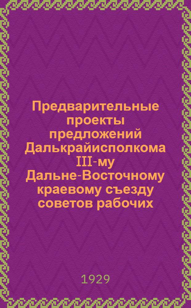 ... Предварительные проекты предложений Далькрайисполкома III-му Дальне-Восточному краевому съезду советов рабочих, крестьянских, казачьих и красноармейских депутатов