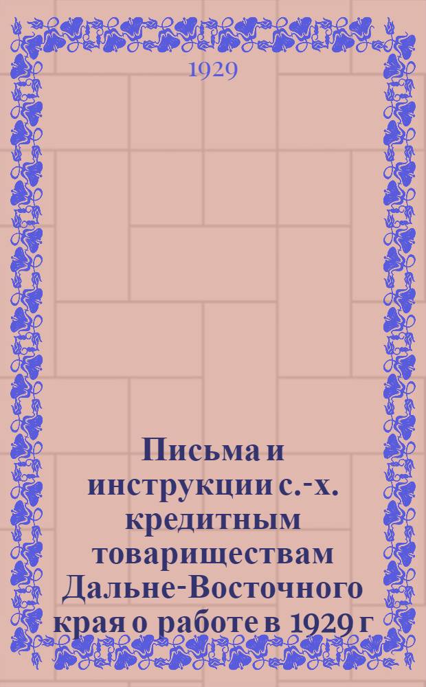 ... Письма и инструкции с.-х. кредитным товариществам Дальне-Восточного края о работе в 1929 г.