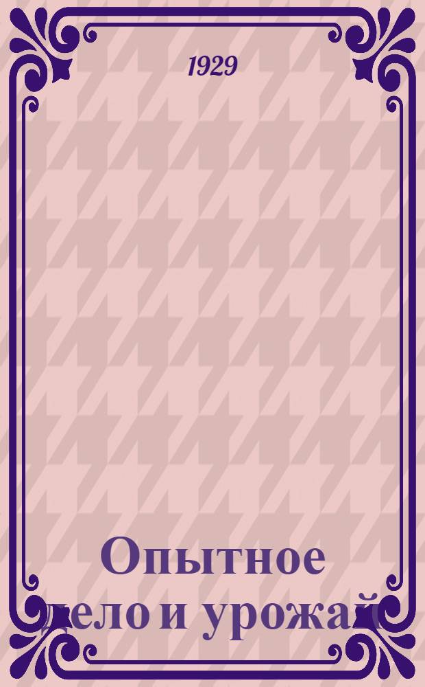 ... Опытное дело и урожай : Для всех районов : С 9 рис., с прилож. 6 писем крестьян-опытников и списка сел.-хоз. опытных учреждений Союза