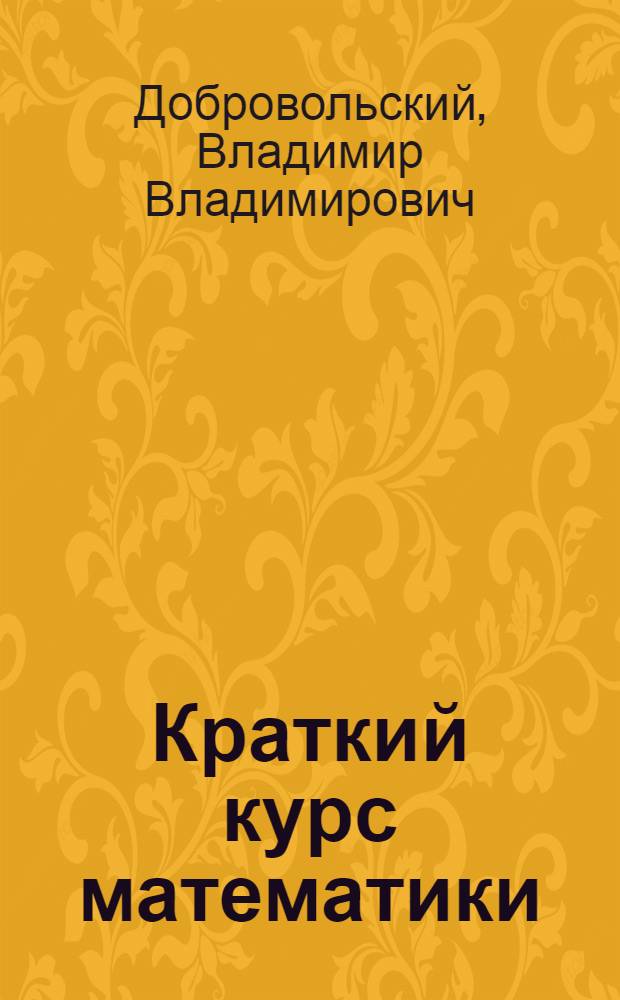 ... Краткий курс математики : Для поступающих в техникумы : Составлено по программе приемных требований по математике и графике..