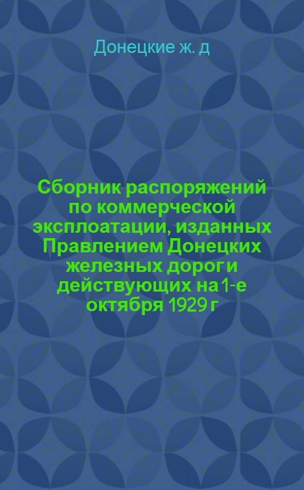 ... Сборник распоряжений по коммерческой эксплоатации, изданных Правлением Донецких железных дорог и действующих на 1-е октября 1929 г.