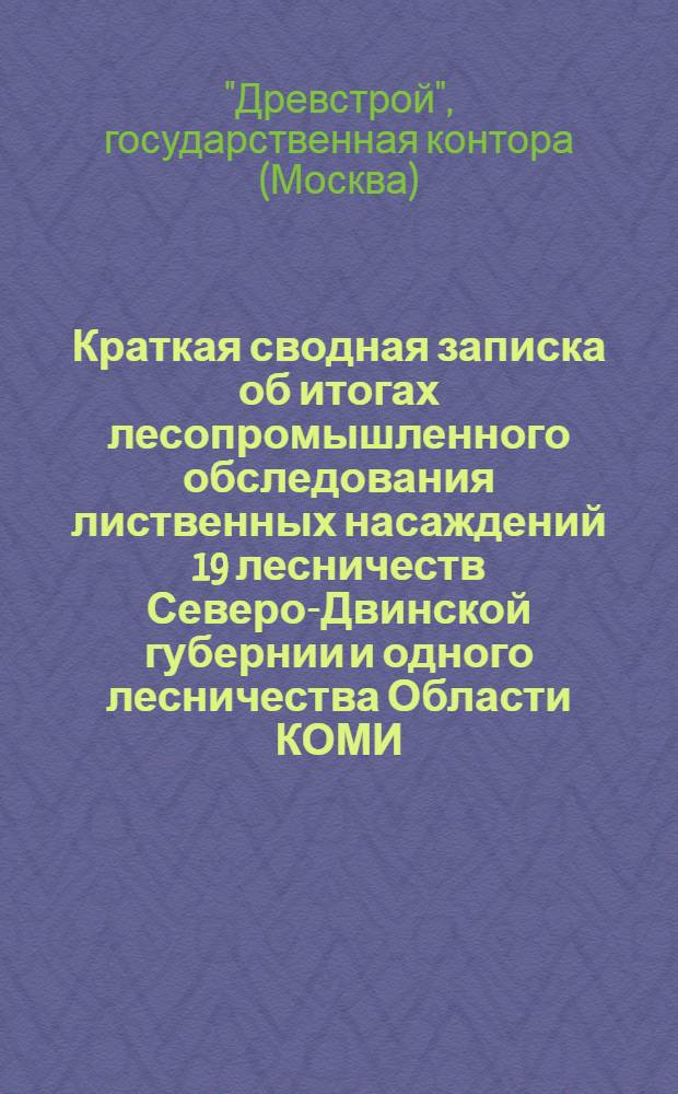 ... Краткая сводная записка об итогах лесопромышленного обследования лиственных насаждений 19 лесничеств Северо-Двинской губернии и одного лесничества Области КОМИ, тяготеющих к городу Котласу
