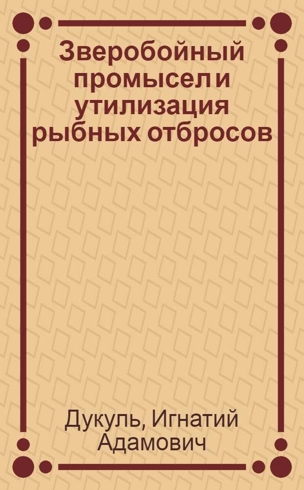 ... Зверобойный промысел и утилизация рыбных отбросов : В тексте ил. и карты