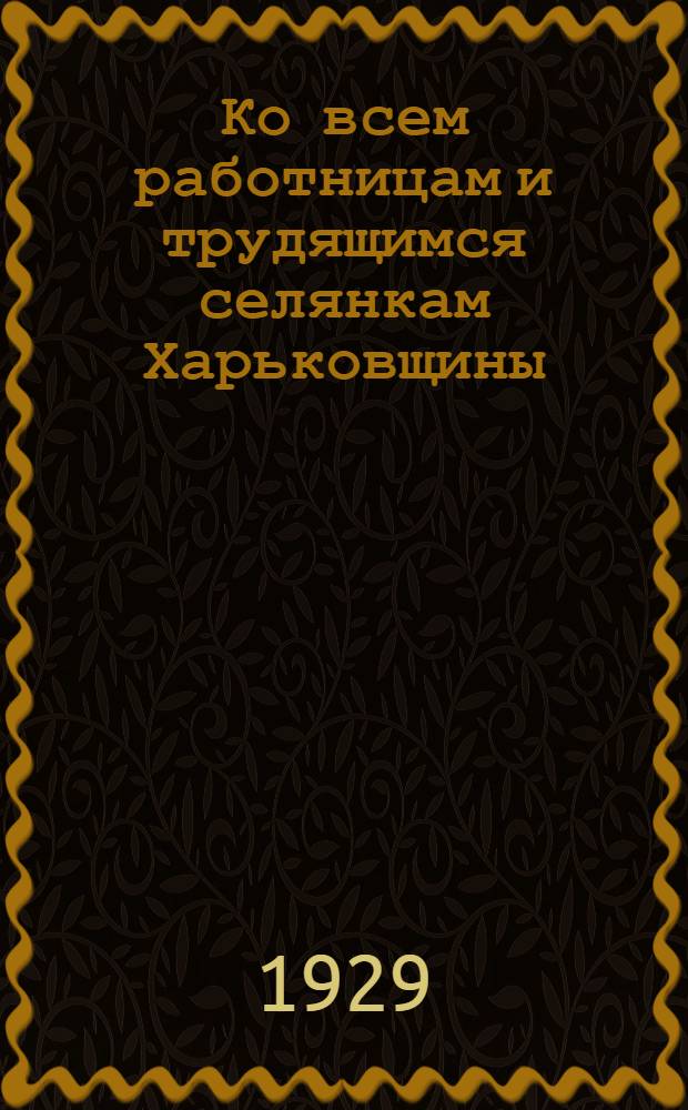 Ко всем работницам и трудящимся селянкам Харьковщины : Обращение Харьков. окружкома КП(б)У