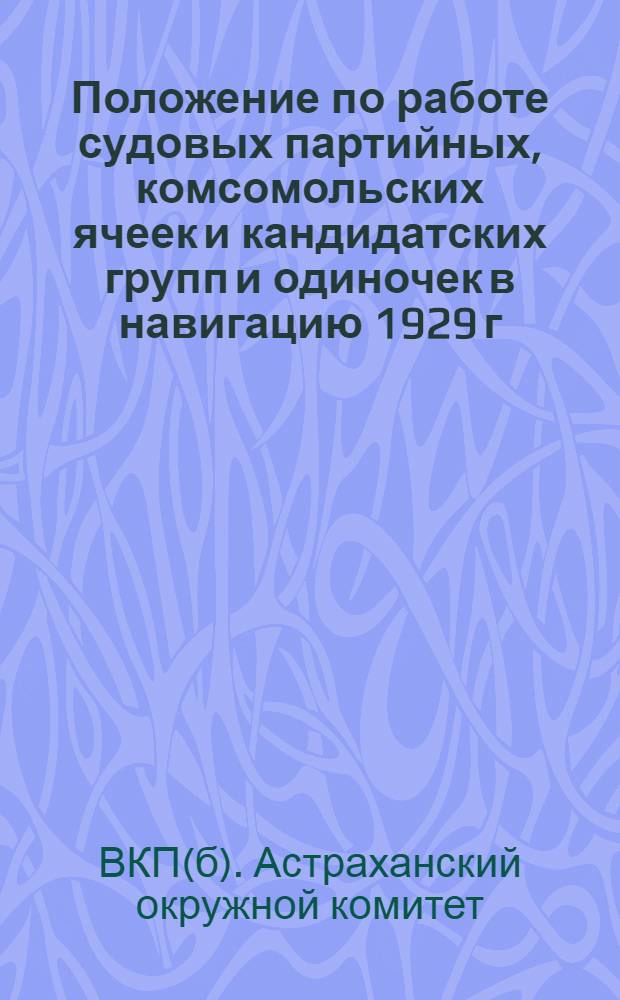 ... Положение по работе судовых партийных, комсомольских ячеек и кандидатских групп и одиночек в навигацию 1929 г.