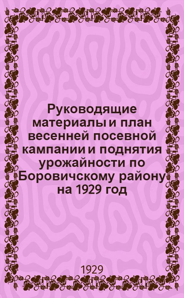 Руководящие материалы и план весенней посевной кампании и поднятия урожайности по Боровичскому району на 1929 год
