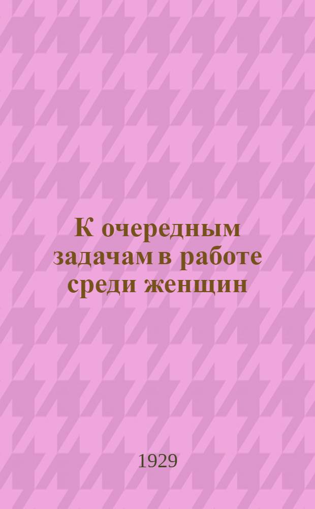 К очередным задачам в работе среди женщин : (Решения ЦК и Окружн. совещания работников среди женщин)