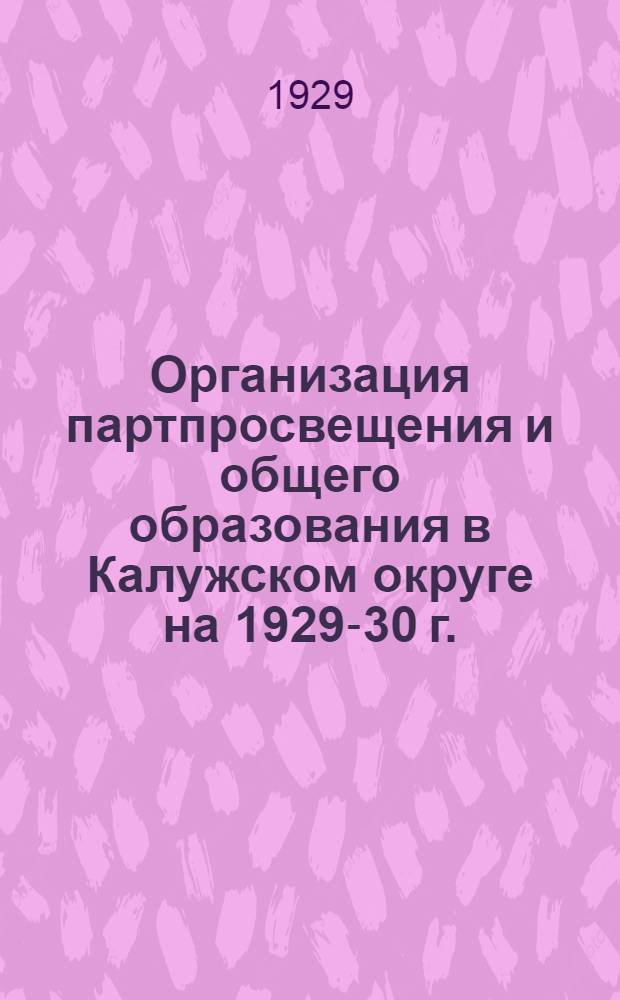 ... Организация партпросвещения и общего образования в Калужском округе на 1929-30 г. : (Справочник для комиссий по комплектованию и организаторов учебы)