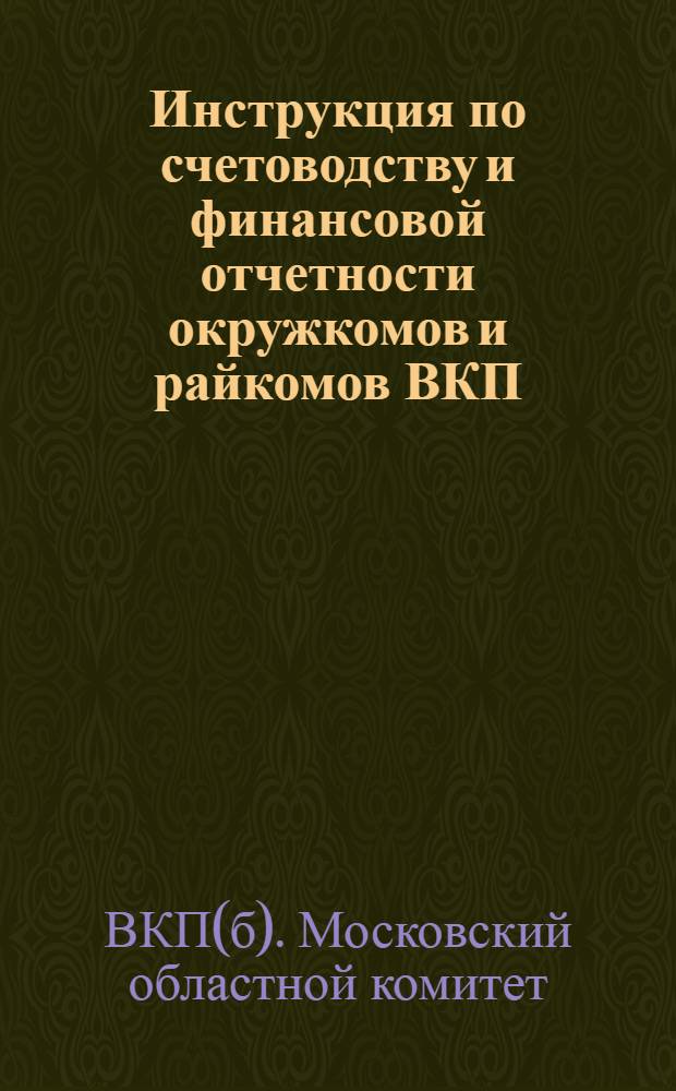 ... Инструкция по счетоводству и финансовой отчетности окружкомов и райкомов ВКП(б) Московской области