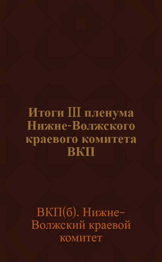 Итоги III пленума Нижне-Волжского краевого комитета ВКП(б) и краевой контрольной комиссии : Материалы для докладчиков