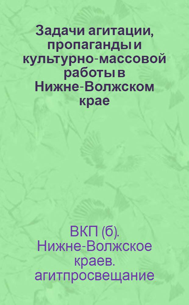 Задачи агитации, пропаганды и культурно-массовой работы в Нижне-Волжском крае : (Сборник материалов 2-го Н.-В. краев. агитпропсовещания)