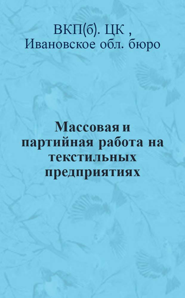 ... Массовая и партийная работа на текстильных предприятиях : Сборник материалов для фабричного парт. и проф. актива