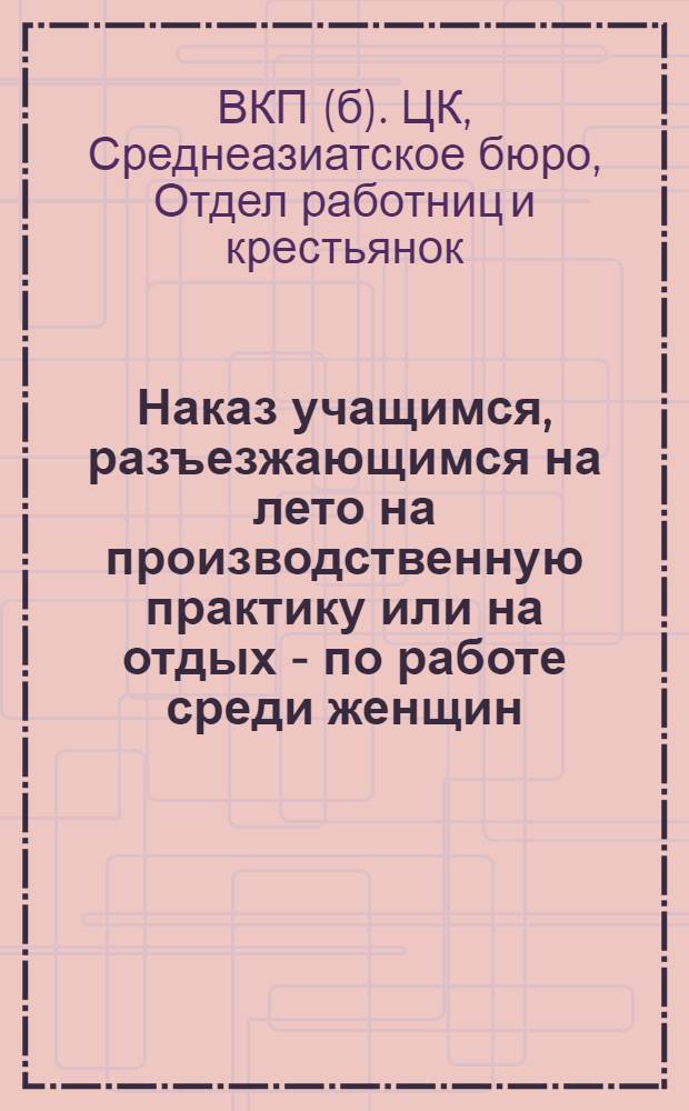 Наказ учащимся, разъезжающимся на лето на производственную практику или на отдых - по работе среди женщин