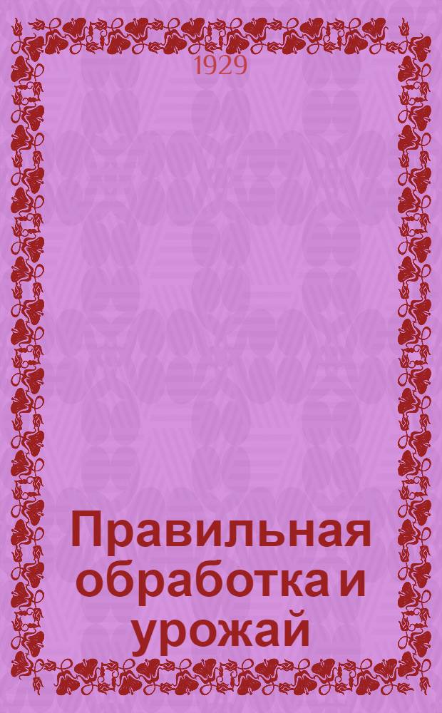 ... Правильная обработка и урожай : Для нечерноземной полосы Союза : С 9 рис. и 17 крест. письмами