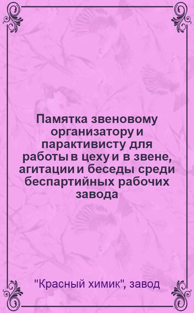 Памятка звеновому организатору и парактивисту для работы в цеху и в звене, агитации и беседы среди беспартийных рабочих завода : На март, апрель месяцы 1929 г. завода "Красный химик" Московско-Нарвская организация