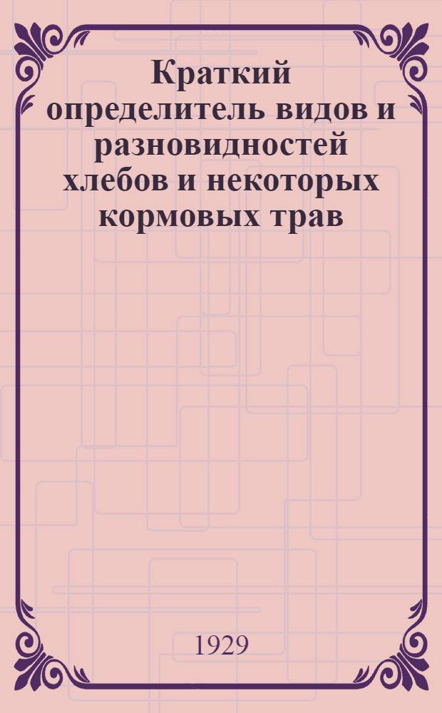 Краткий определитель видов и разновидностей хлебов и некоторых кормовых трав : Составлено по определителям: Фляксбергера, Крылова, Талиева, Федченко и Флерова