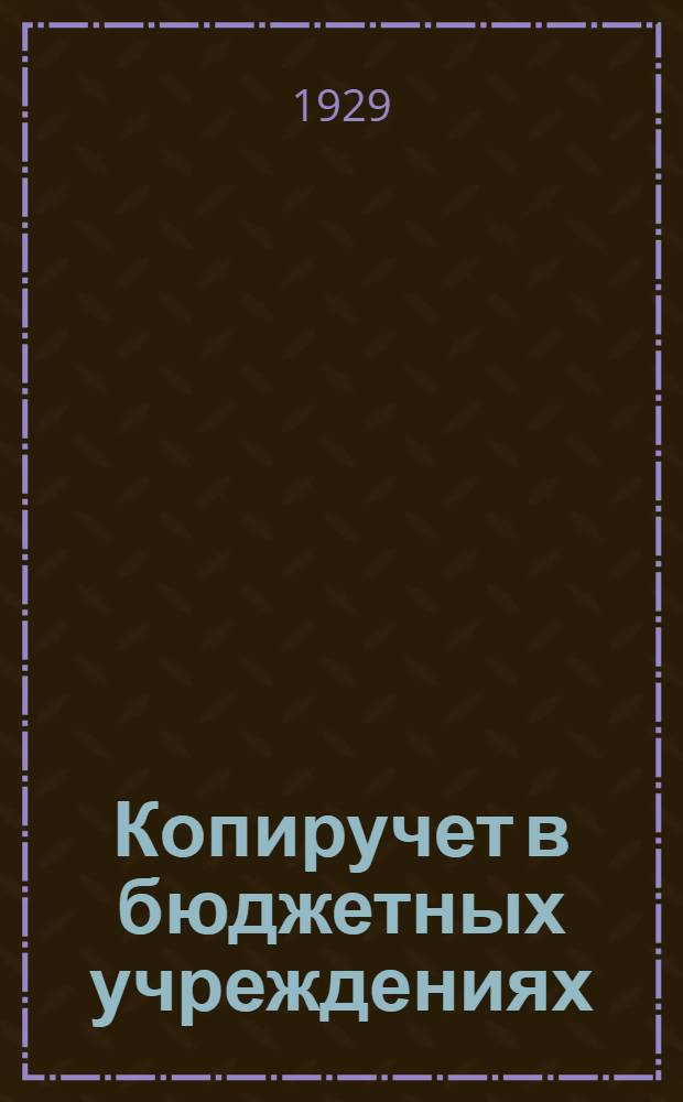... Копиручет в бюджетных учреждениях : С 27 формами карточек, журн. и др. формуляров