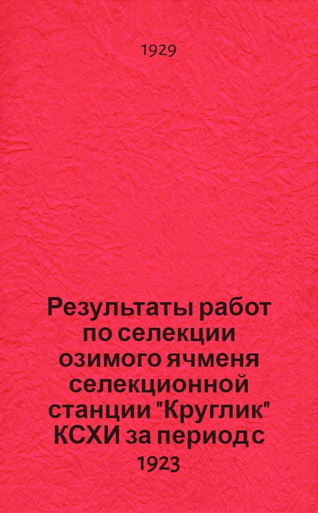 ... Результаты работ по селекции озимого ячменя селекционной станции "Круглик" КСХИ за период с 1923/ 24-1927/28 г...