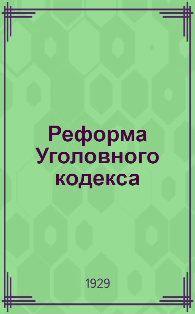 Реформа Уголовного кодекса : (Основные принципы пересмотра Уголовного кодекса) : Доклад Н. В. Крыленко на VI съезде прокурорских, судебных и следственных работников