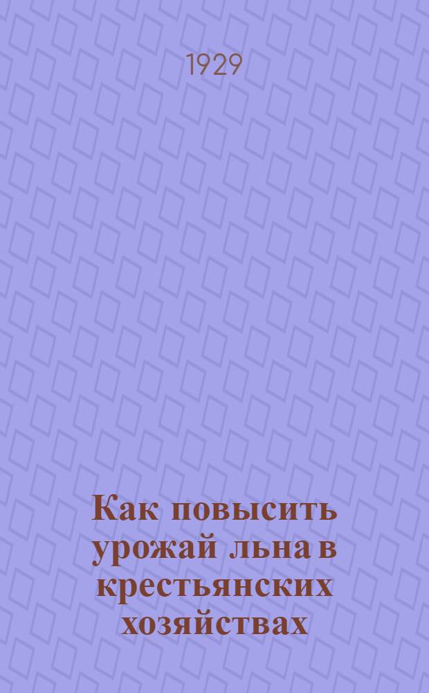 ... Как повысить урожай льна в крестьянских хозяйствах : Для деревенского актива, работников земорганов и льняной кооп-ции