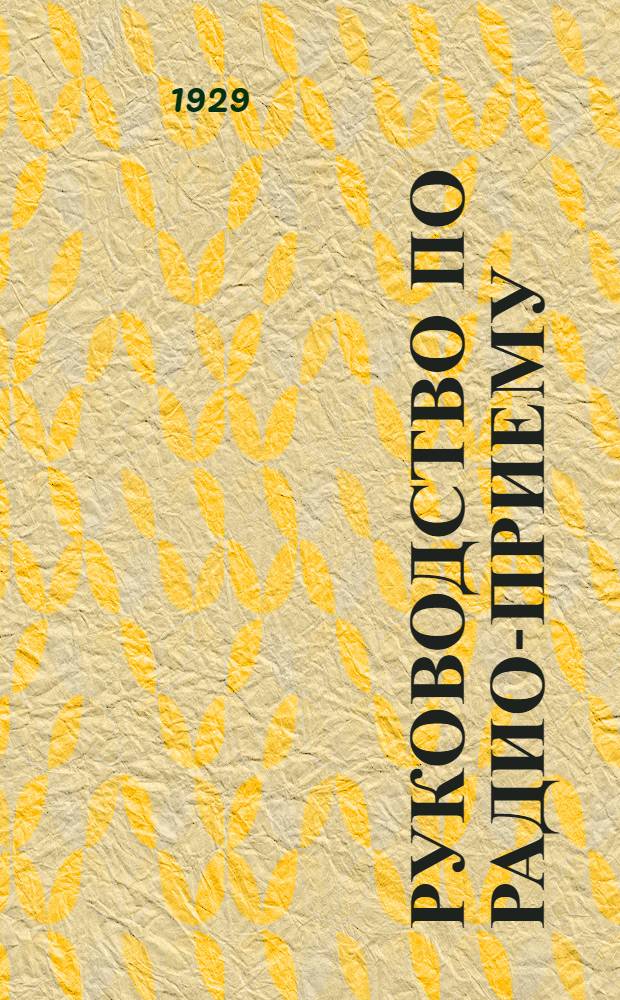 ... Руководство по радио-приему : Для учителей, избачей и почтово-телеграфных работников, обслуживающих деревенские установки : С 78 фигурами в тексте