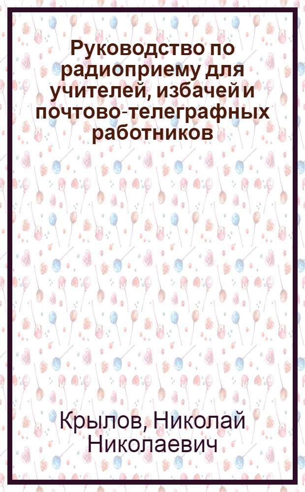 ... Руководство по радиоприему для учителей, избачей и почтово-телеграфных работников, обслуживающих деревенские установки : С 78 фигурами в тексте