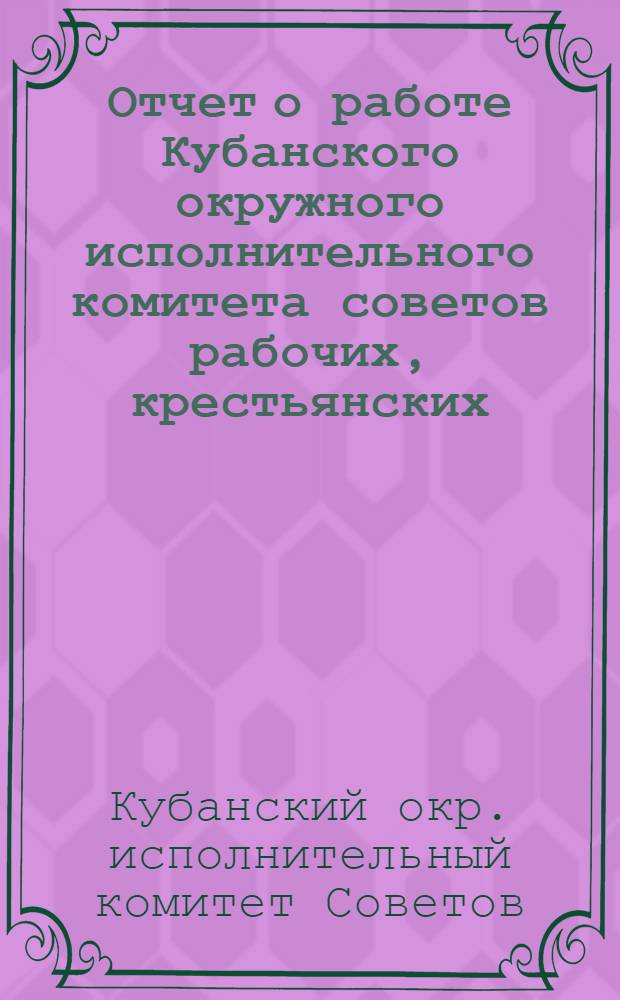 Отчет о работе Кубанского окружного исполнительного комитета советов рабочих, крестьянских, красноармейских и казачьих депутатов за 1927 и 1928 годы