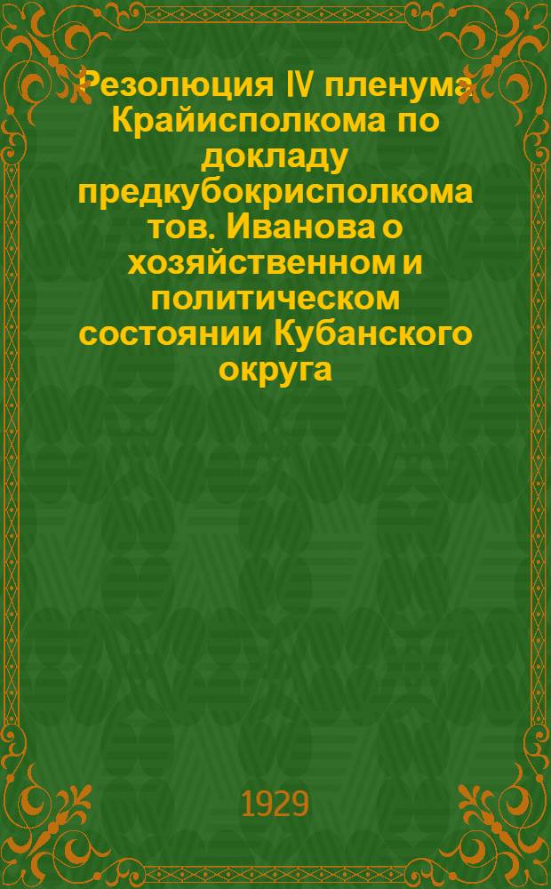... Резолюция IV пленума Крайисполкома по докладу предкубокрисполкома тов. Иванова о хозяйственном и политическом состоянии Кубанского округа. (Декабрь 1928 г.)