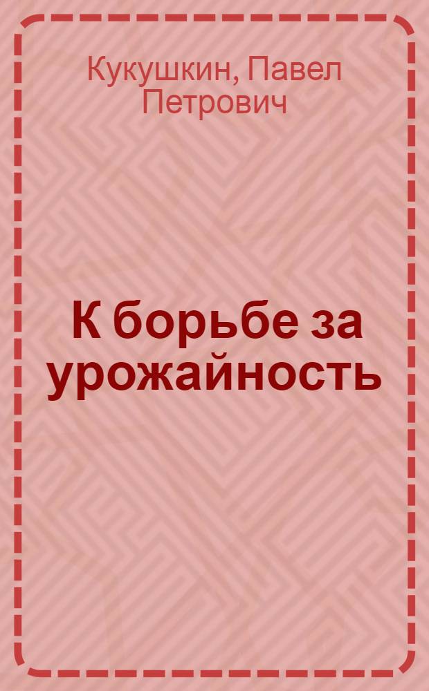 ... К борьбе за урожайность : (В помощь политпросветчику)