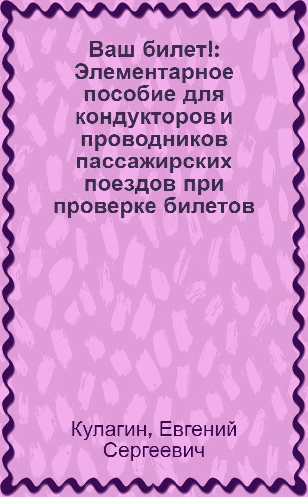 ... Ваш билет! : Элементарное пособие для кондукторов и проводников пассажирских поездов при проверке билетов