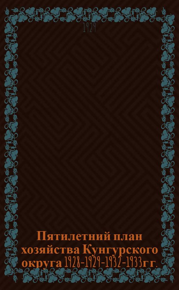 ... Пятилетний план хозяйства Кунгурского округа 1928-1929-1932-1933г г. : (Проект Комиссии)