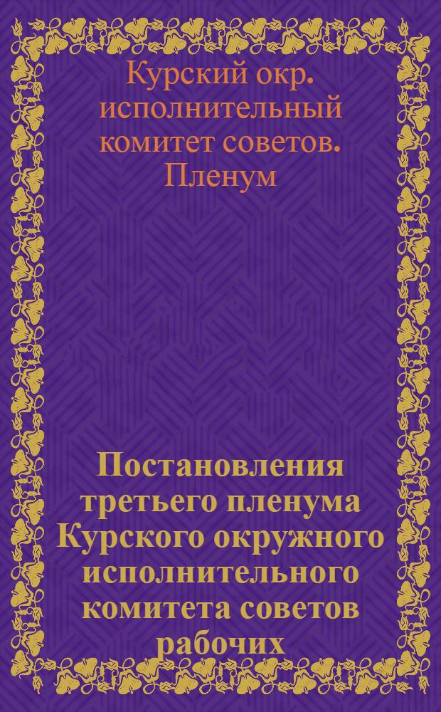 Постановления третьего пленума Курского окружного исполнительного комитета советов рабочих, крестьянских и красноармейских депутатов Ц.-Ч. О. 1 созыва. 10-12 января 1929 г.