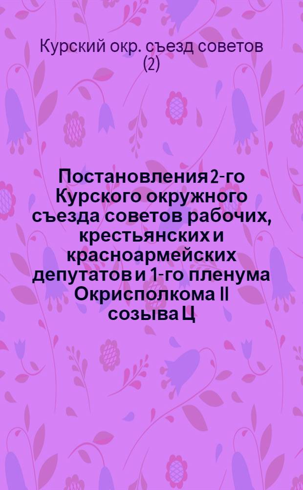Постановления 2-го Курского окружного съезда советов рабочих, крестьянских и красноармейских депутатов и 1-го пленума Окрисполкома II созыва Ц.-Ч.О.