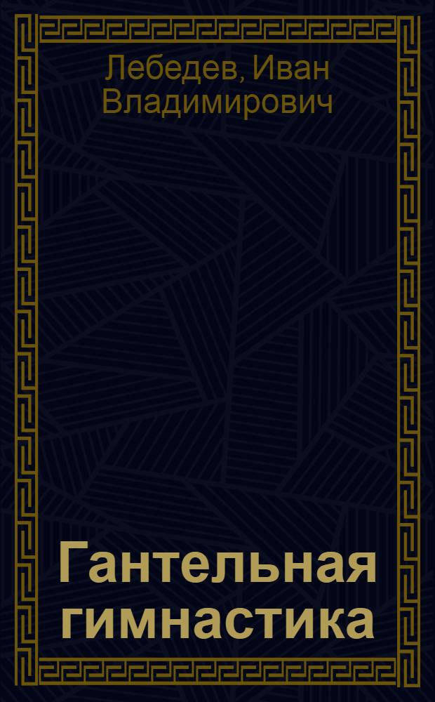 ... Гантельная гимнастика : Популярное руководство с 42 рис. в тексте и прилож. 3 табл. для ежедневных занятий