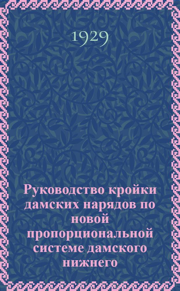Руководство кройки дамских нарядов по новой пропорциональной системе дамского нижнего, верхнего и детского платья и белья на основании 5-ти главных мерок для всякой фигуры и телосложения : Система в сантиметрах и по масштабу