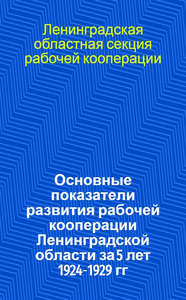 ... Основные показатели развития рабочей кооперации Ленинградской области за 5 лет 1924-1929 гг.