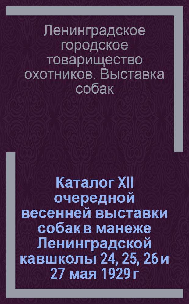 ... Каталог XII очередной весенней выставки собак в манеже Ленинградской кавшколы 24, 25, 26 и 27 мая 1929 г.
