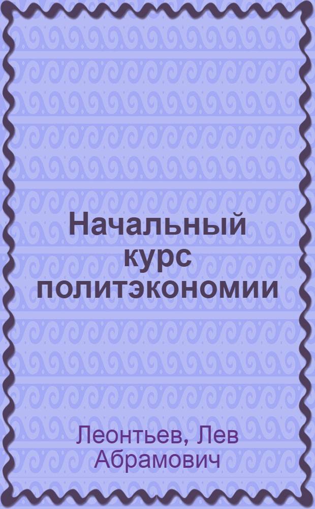 ... Начальный курс политэкономии : Учебное пособие для совпартшкол, предметных кружков и самообразования..