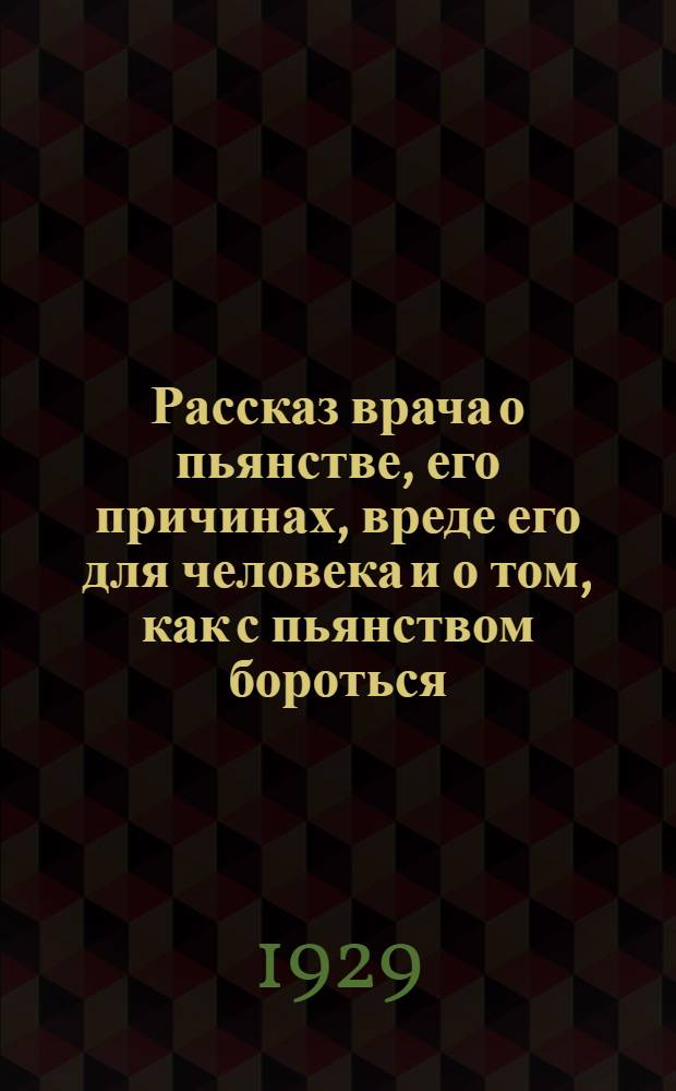 ... Рассказ врача о пьянстве, его причинах, вреде его для человека и о том, как с пьянством бороться