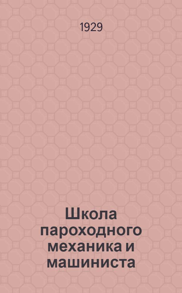 ... Школа пароходного механика и машиниста : Описание пароходных машин, котлов и вспомогательных механизмов, их работа, уход за ними и ремонт