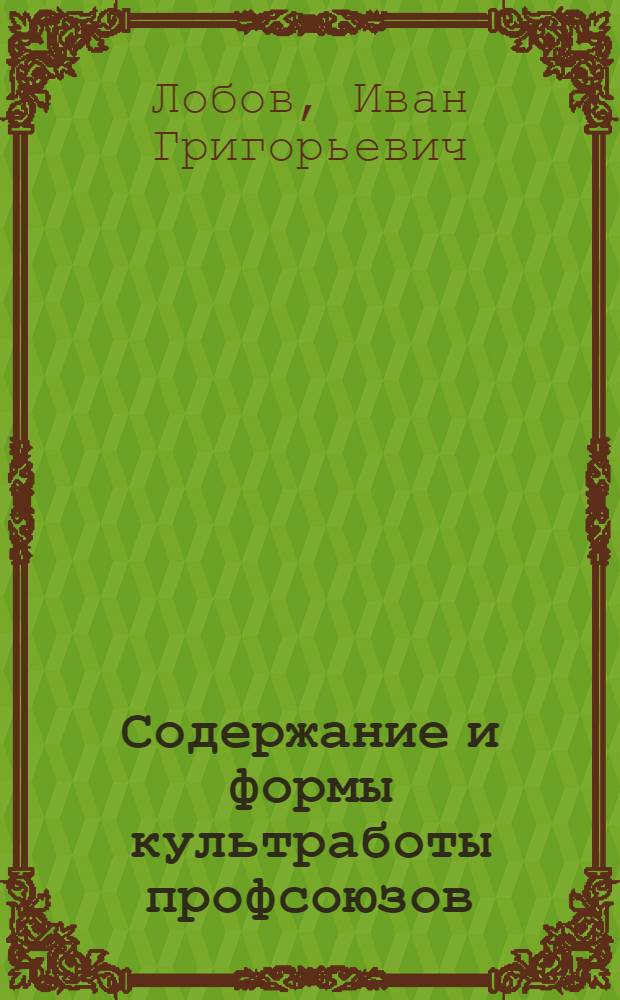 ... Содержание и формы культработы профсоюзов : Учеб. пособие для краткосрочных курсов работников культкомиссий и низового культактива, составленное применительно к Типовой программе Культотд. ВЦСПС