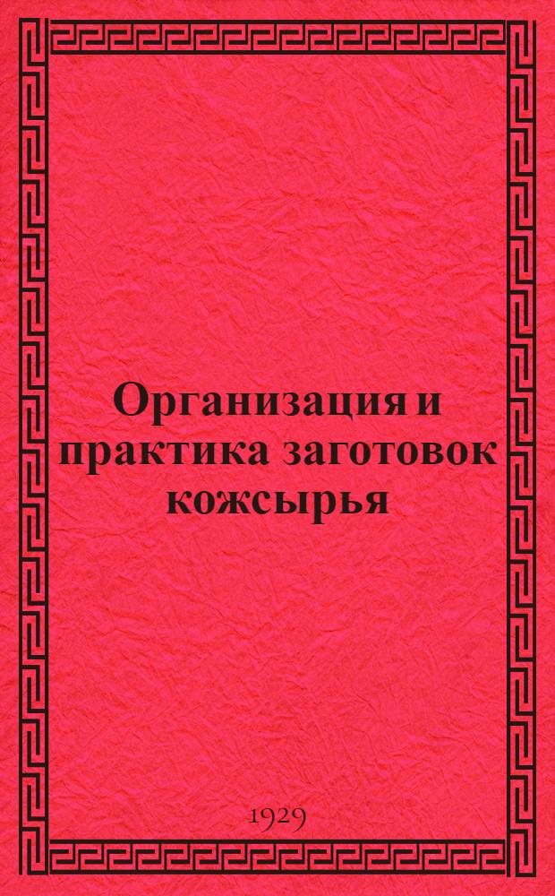 ... Организация и практика заготовок кожсырья : Конспект лекций, читанных на Кожевенно-сырьевых курсах Всесоюзного кожевенного синдиката