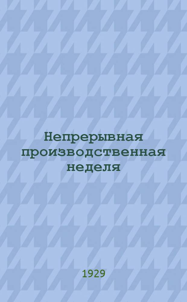 ... Непрерывная производственная неделя : Материалы к Всесоюзному совещанию по переводу предприятий и учреждений на непрерывную производ. неделю
